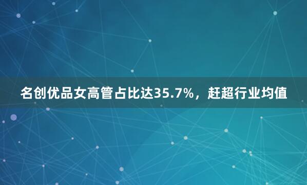 名创优品女高管占比达35.7%，赶超行业均值