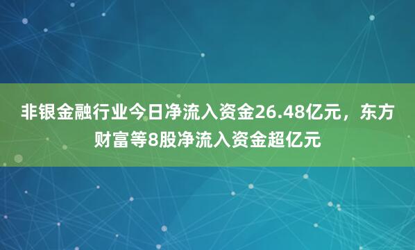 非银金融行业今日净流入资金26.48亿元，东方财富等8股净流入资金超亿元