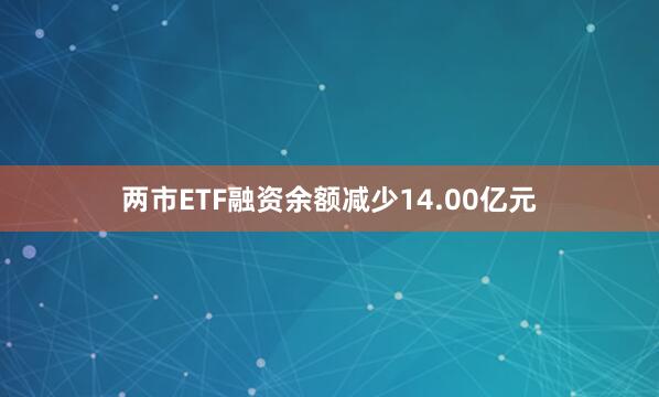 两市ETF融资余额减少14.00亿元