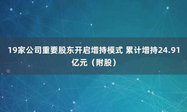 19家公司重要股东开启增持模式 累计增持24.91亿元（附股）