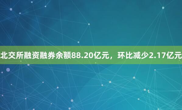 北交所融资融券余额88.20亿元，环比减少2.17亿元
