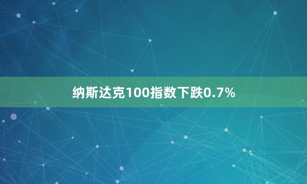 纳斯达克100指数下跌0.7%