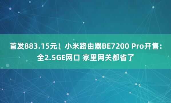 首发883.15元！小米路由器BE7200 Pro开售：全2.5GE网口 家里网关都省了