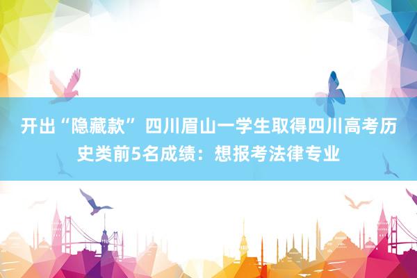 开出“隐藏款” 四川眉山一学生取得四川高考历史类前5名成绩：想报考法律专业