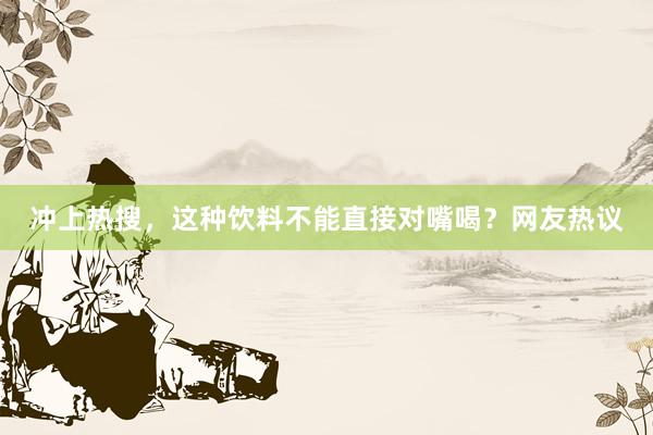 冲上热搜，这种饮料不能直接对嘴喝？网友热议