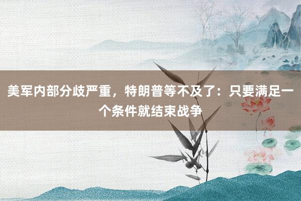美军内部分歧严重，特朗普等不及了：只要满足一个条件就结束战争