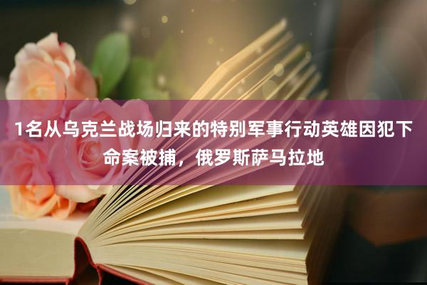 1名从乌克兰战场归来的特别军事行动英雄因犯下命案被捕,俄罗斯萨马拉地