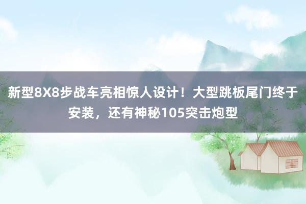 新型8X8步战车亮相惊人设计！大型跳板尾门终于安装，还有神秘105突击炮型