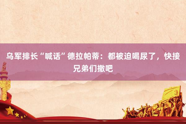 乌军排长“喊话”德拉帕蒂：都被迫喝尿了，快接兄弟们撤吧