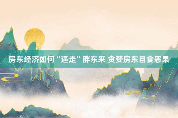 房东经济如何“逼走”胖东来 贪婪房东自食恶果