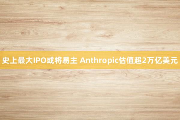 史上最大IPO或将易主 Anthropic估值超2万亿美元