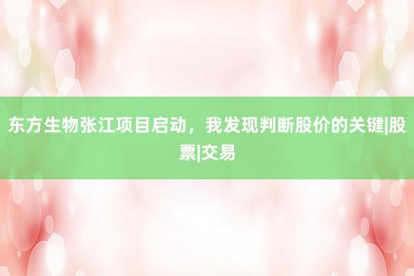 东方生物张江项目启动，我发现判断股价的关键|股票|交易