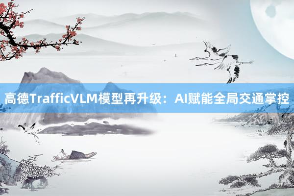 高德TrafficVLM模型再升级：AI赋能全局交通掌控
