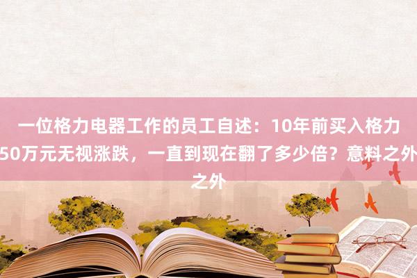 一位格力电器工作的员工自述：10年前买入格力50万元无视涨跌，一直到现在翻了多少倍？意料之外