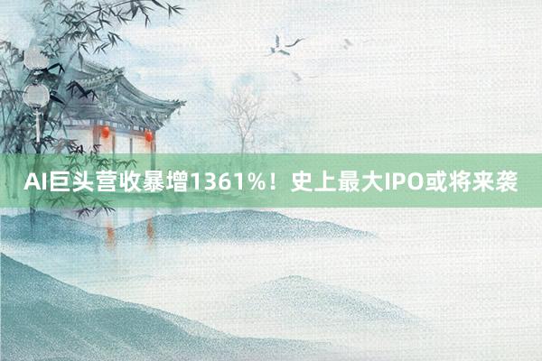 AI巨头营收暴增1361%！史上最大IPO或将来袭