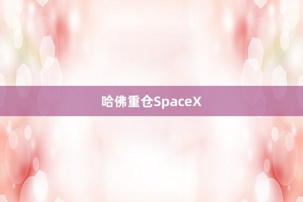 哈佛重仓SpaceX