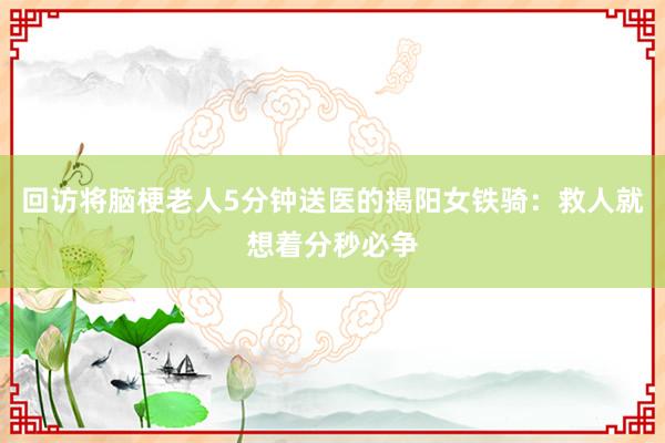 回访将脑梗老人5分钟送医的揭阳女铁骑：救人就想着分秒必争