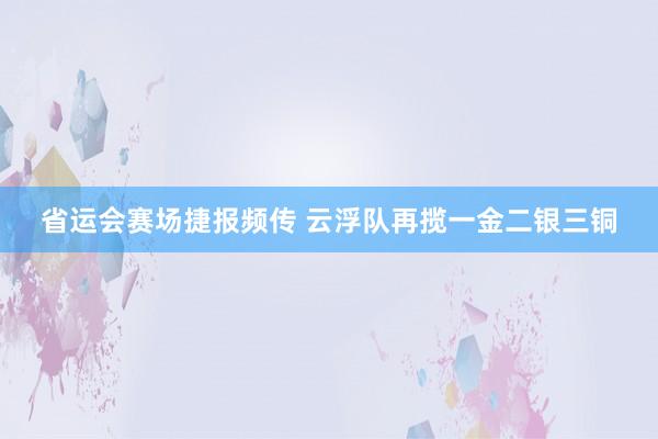 省运会赛场捷报频传 云浮队再揽一金二银三铜