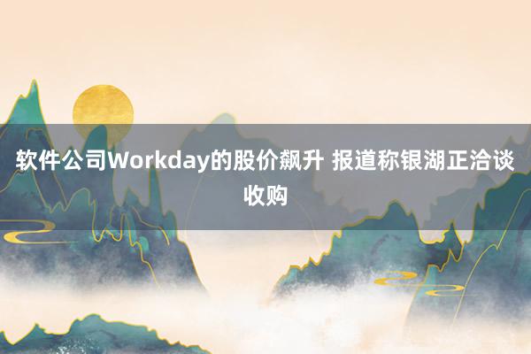 软件公司Workday的股价飙升 报道称银湖正洽谈收购