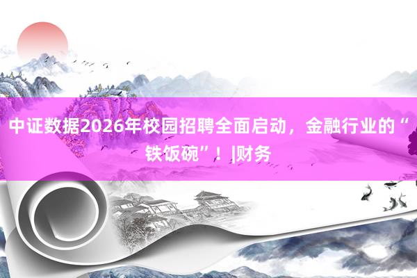 中证数据2026年校园招聘全面启动,金融行业的“铁饭碗”!|财务