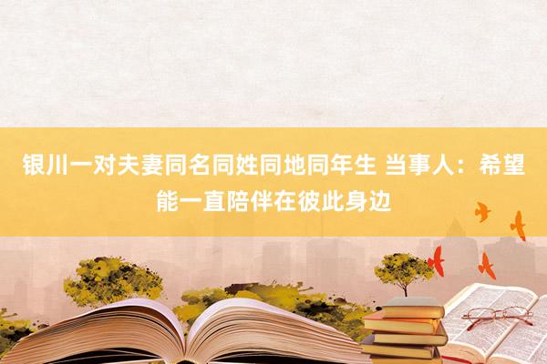 银川一对夫妻同名同姓同地同年生 当事人：希望能一直陪伴在彼此身边