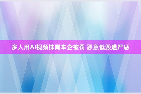多人用AI视频抹黑车企被罚 恶意诋毁遭严惩