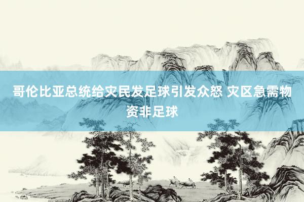 哥伦比亚总统给灾民发足球引发众怒 灾区急需物资非足球