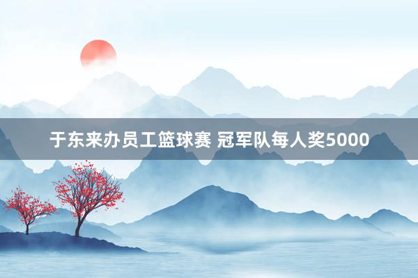 于东来办员工篮球赛 冠军队每人奖5000