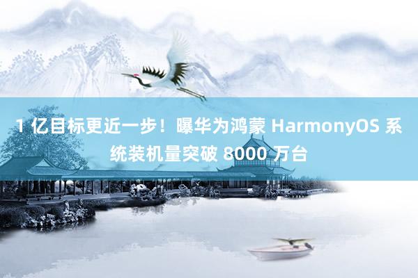 1 亿目标更近一步！曝华为鸿蒙 HarmonyOS 系统装机量突破 8000 万台
