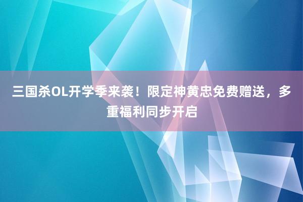 三国杀OL开学季来袭！限定神黄忠免费赠送，多重福利同步开启