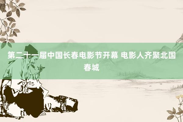 第二十一届中国长春电影节开幕 电影人齐聚北国春城