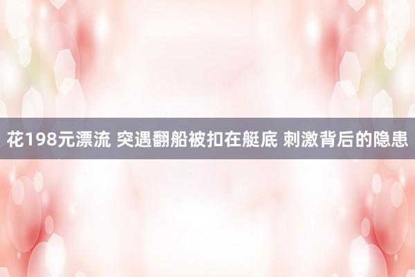 花198元漂流 突遇翻船被扣在艇底 刺激背后的隐患