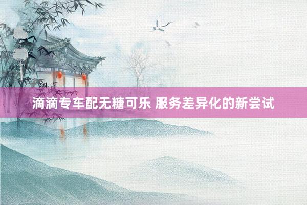 滴滴专车配无糖可乐 服务差异化的新尝试