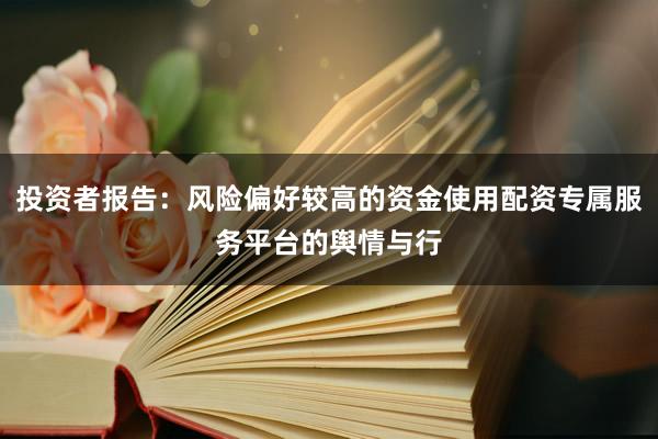 投资者报告：风险偏好较高的资金使用配资专属服务平台的舆情与行