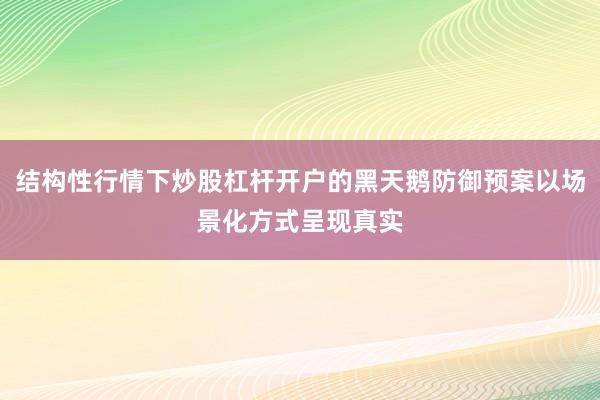 结构性行情下炒股杠杆开户的黑天鹅防御预案以场景化方式呈现真实