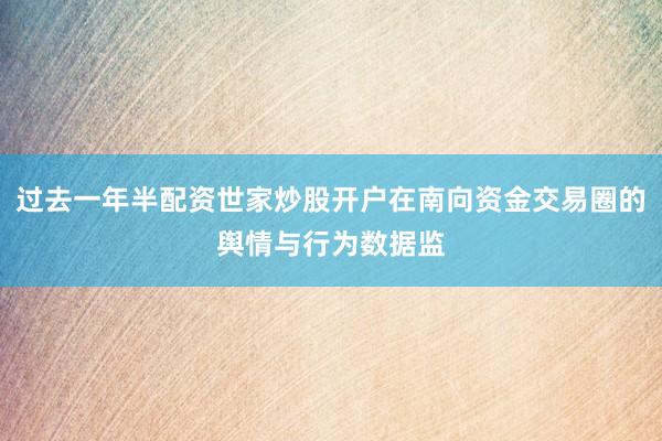 过去一年半配资世家炒股开户在南向资金交易圈的舆情与行为数据监