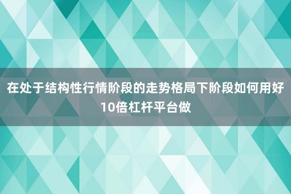在处于结构性行情阶段的走势格局下阶段如何用好10倍杠杆平台做