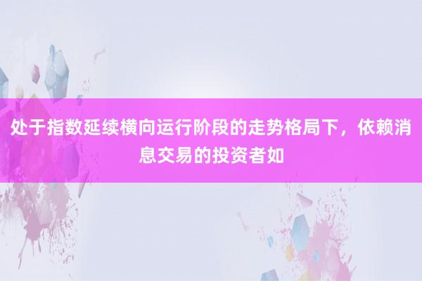 处于指数延续横向运行阶段的走势格局下，依赖消息交易的投资者如