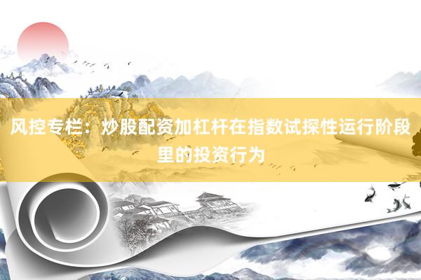 风控专栏：炒股配资加杠杆在指数试探性运行阶段里的投资行为