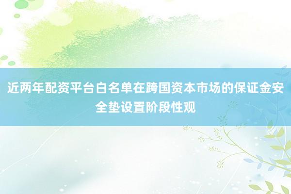 近两年配资平台白名单在跨国资本市场的保证金安全垫设置阶段性观
