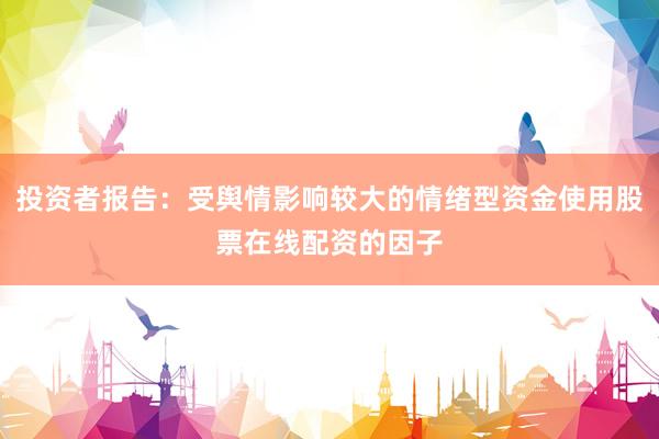 投资者报告：受舆情影响较大的情绪型资金使用股票在线配资的因子