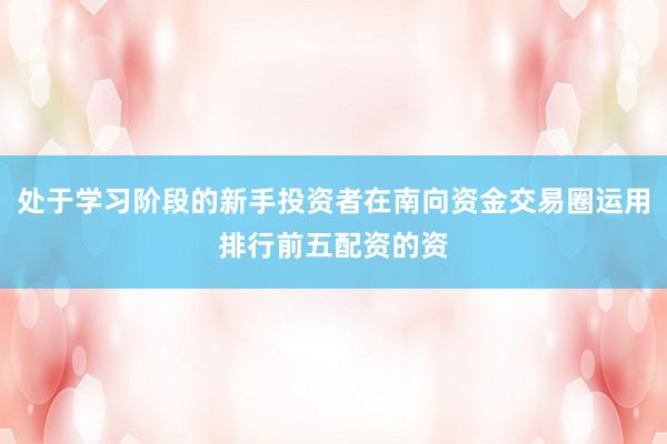 处于学习阶段的新手投资者在南向资金交易圈运用排行前五配资的资