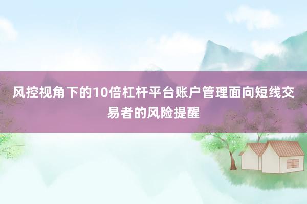 风控视角下的10倍杠杆平台账户管理面向短线交易者的风险提醒