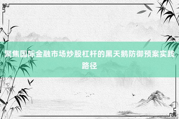聚焦国际金融市场炒股杠杆的黑天鹅防御预案实践路径