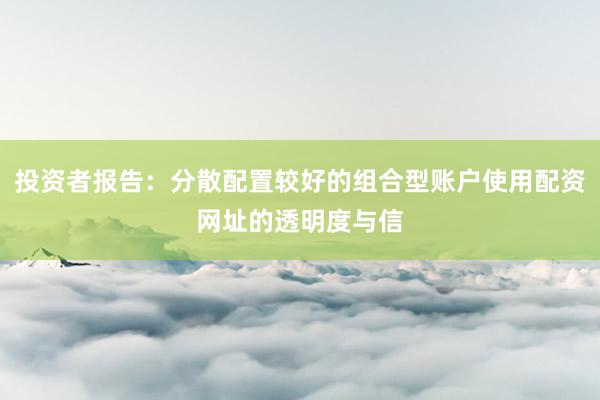 投资者报告:分散配置较好的组合型账户使用配资网址的透明度与信