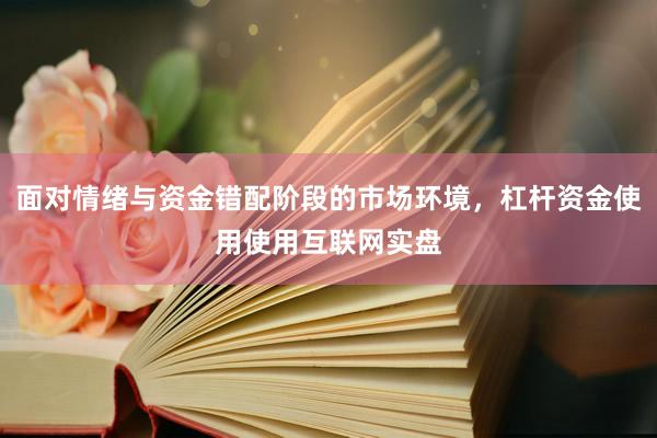 面对情绪与资金错配阶段的市场环境，杠杆资金使用使用互联网实盘