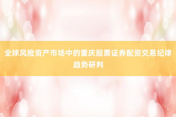 全球风险资产市场中的重庆股票证券配资交易纪律趋势研判