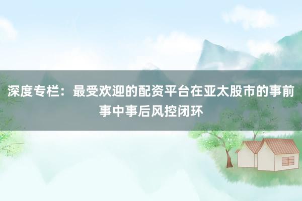 深度专栏：最受欢迎的配资平台在亚太股市的事前事中事后风控闭环