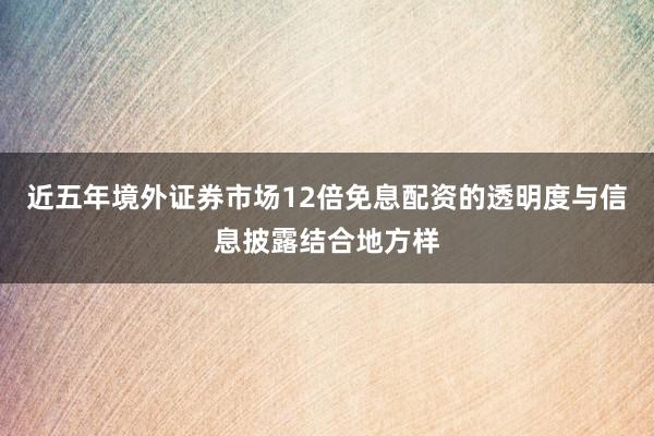 近五年境外证券市场12倍免息配资的透明度与信息披露结合地方样