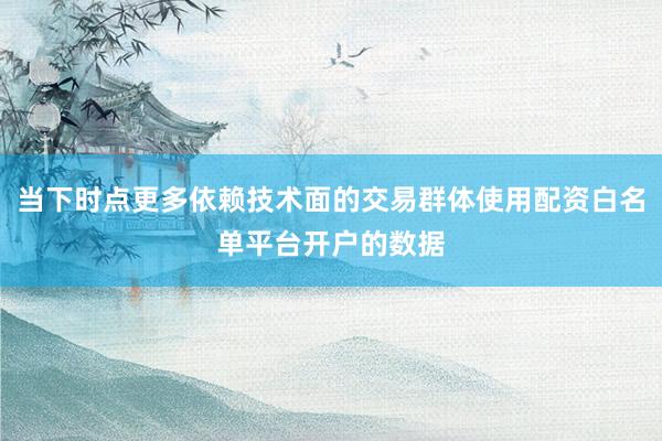 当下时点更多依赖技术面的交易群体使用配资白名单平台开户的数据